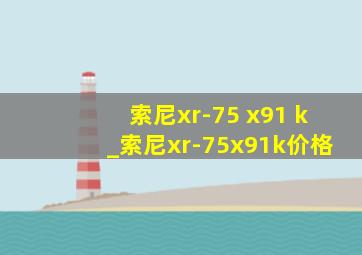 索尼xr-75 x91 k_索尼xr-75x91k价格